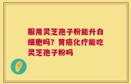 服用灵芝孢子粉能升白细胞吗？胃癌化疗能吃灵芝孢子粉吗