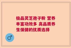 极品灵芝孢子粉 营养丰富功效多 高品质养生保健的优质选择