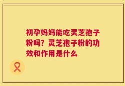 初孕妈妈能吃灵芝孢子粉吗？灵芝孢子粉的功效和作用是什么
