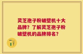 灵芝孢子粉破壁机十大品牌？了解灵芝孢子粉破壁机的品牌排名？