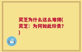 灵芝为什么这么难得(灵芝：为何如此珍贵？)