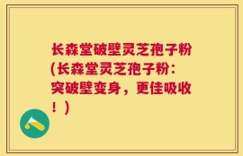 长森堂破壁灵芝孢子粉(长森堂灵芝孢子粉：突破壁变身，更佳吸收！)