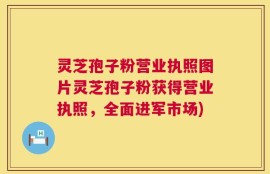 灵芝孢子粉营业执照图片灵芝孢子粉获得营业执照，全面进军市场)