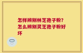 怎样辨别林芝孢子粉？怎么辨别灵芝孢子粉好坏
