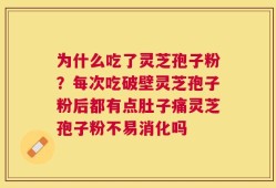 为什么吃了灵芝孢子粉？每次吃破壁灵芝孢子粉后都有点肚子痛灵芝孢子粉不易消化吗