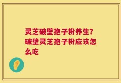 灵芝破壁孢子粉养生？破壁灵芝孢子粉应该怎么吃