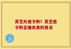 灵芝片孢子粉？灵芝孢子粉正确食用的用法