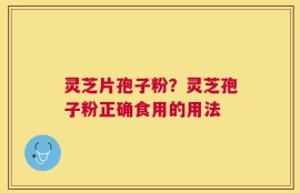 灵芝片孢子粉？灵芝孢子粉正确食用的用法