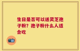 生日是否可以送灵芝孢子粉？孢子粉什么人适合吃