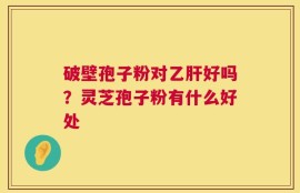 破壁孢子粉对乙肝好吗？灵芝孢子粉有什么好处