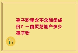 孢子粉里含不含酶类成份？一亩灵芝能产多少孢子粉