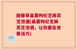 回春草桑葚枸杞芝麻灵芝泡酒(桑葚枸杞芝麻灵芝泡酒，让你重拾青春活力)