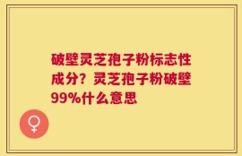 破壁灵芝孢子粉标志性成分？灵芝孢子粉破壁99%什么意思