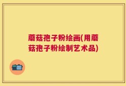 蘑菇孢子粉绘画(用蘑菇孢子粉绘制艺术品)