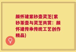 颜怀建紫砂壶灵芝(紫砂茶壶与灵芝共赏：颜怀建传承传统工艺创作精品)