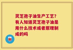 灵芝孢子油生产工艺？有人知道灵芝孢子油是用什么技术或者原理制成的吗
