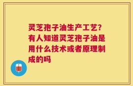 灵芝孢子油生产工艺？有人知道灵芝孢子油是用什么技术或者原理制成的吗