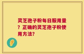 灵芝孢子粉每日服用量？正确的灵芝孢子粉使用方法？