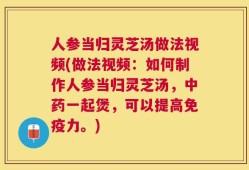 人参当归灵芝汤做法视频(做法视频：如何制作人参当归灵芝汤，中药一起煲，可以提高免疫力。)