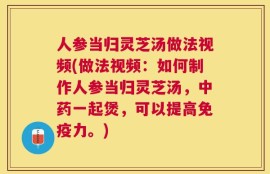 人参当归灵芝汤做法视频(做法视频：如何制作人参当归灵芝汤，中药一起煲，可以提高免疫力。)