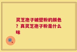 灵芝孢子破壁粉的颜色？真灵芝孢子粉是什么味