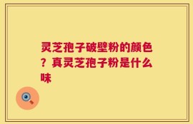 灵芝孢子破壁粉的颜色？真灵芝孢子粉是什么味