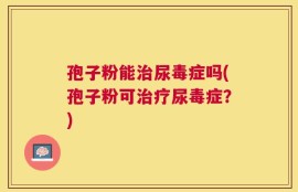 孢子粉能治尿毒症吗(孢子粉可治疗尿毒症？)