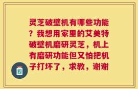 灵芝破壁机有哪些功能？我想用家里的艾美特破壁机磨研灵芝，机上有磨研功能但又怕把机子打坏了，求教，谢谢