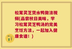 松茸灵芝煲水鸭做法视频(品尝秋日美味，学习松茸灵芝鸭汤的完美烹饪方法，一起加入健康食谱！)