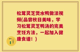 松茸灵芝煲水鸭做法视频(品尝秋日美味，学习松茸灵芝鸭汤的完美烹饪方法，一起加入健康食谱！)