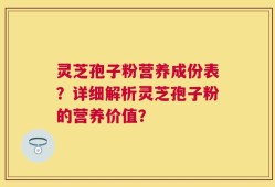 灵芝孢子粉营养成份表？详细解析灵芝孢子粉的营养价值？