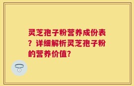 灵芝孢子粉营养成份表？详细解析灵芝孢子粉的营养价值？