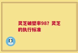 灵芝破壁率98？灵芝的执行标准