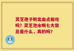 灵芝孢子粉出血点能吃吗？灵芝泡水喝七大禁忌是什么，真的吗？