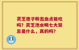 灵芝孢子粉出血点能吃吗？灵芝泡水喝七大禁忌是什么，真的吗？