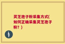 灵芝孢子粉采集方式(如何正确采集灵芝孢子粉？)