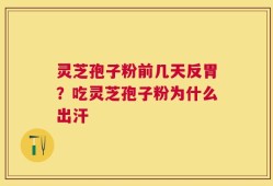 灵芝孢子粉前几天反胃？吃灵芝孢子粉为什么出汗