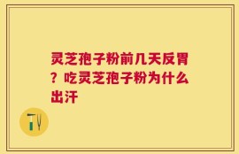 灵芝孢子粉前几天反胃？吃灵芝孢子粉为什么出汗