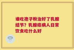 谁吃孢子粉治好了乳腺结节？乳腺癌病人日常饮食吃什么好