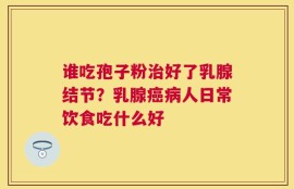 谁吃孢子粉治好了乳腺结节？乳腺癌病人日常饮食吃什么好