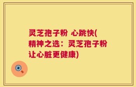 灵芝孢子粉 心跳快(精神之选：灵芝孢子粉让心脏更健康)