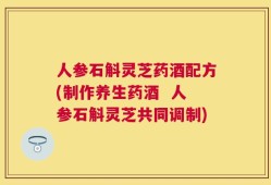 人参石斛灵芝药酒配方(制作养生药酒  人参石斛灵芝共同调制)