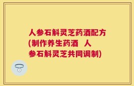 人参石斛灵芝药酒配方(制作养生药酒  人参石斛灵芝共同调制)
