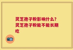 灵芝孢子粉影响什么？灵芝孢子粉能不能长期吃