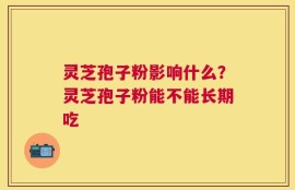 灵芝孢子粉影响什么？灵芝孢子粉能不能长期吃