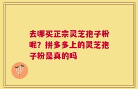 去哪买正宗灵芝孢子粉呢？拼多多上的灵芝孢子粉是真的吗