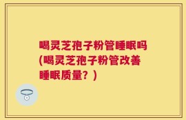 喝灵芝孢子粉管睡眠吗(喝灵芝孢子粉管改善睡眠质量？)