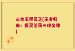 三金王程灵芝(王者归来！程灵芝获三项金牌)