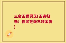 三金王程灵芝(王者归来！程灵芝获三项金牌)