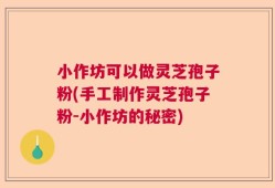 小作坊可以做灵芝孢子粉(手工制作灵芝孢子粉-小作坊的秘密)